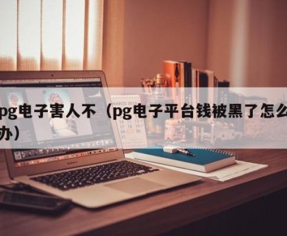 pg电子害人不（pg电子平台钱被黑了怎么办）