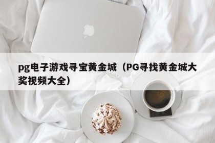 pg电子游戏寻宝黄金城（PG寻找黄金城大奖视频大全）