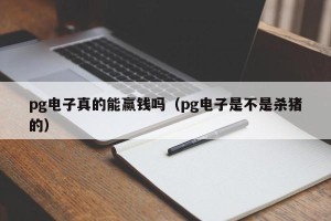 pg电子真的能赢钱吗（pg电子是不是杀猪的）
