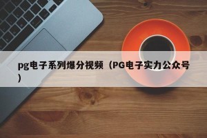 pg电子系列爆分视频（PG电子实力公众号）