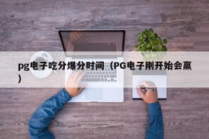 pg电子吃分爆分时间（PG电子刚开始会赢）