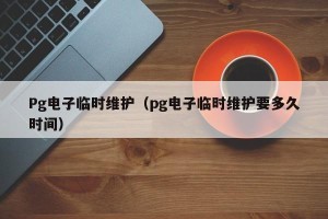 Pg电子临时维护（pg电子临时维护要多久时间）