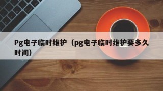 Pg电子临时维护（pg电子临时维护要多久时间）