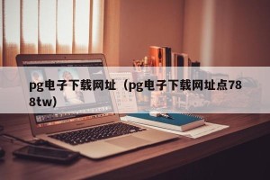 pg电子下载网址（pg电子下载网址点788tw）