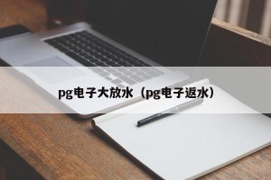 pg电子大放水（pg电子返水）