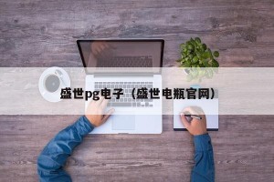 盛世pg电子（盛世电瓶官网）