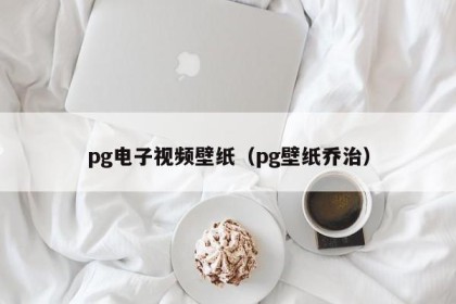 pg电子视频壁纸（pg壁纸乔治）