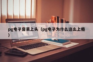 pg电子容易上头（pg电子为什么这么上瘾）