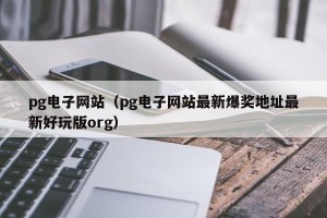 pg电子网站（pg电子网站最新爆奖地址最新好玩版org）