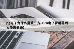 pg电子为什么是第三方（PG电子背后幕后大股东是谁）