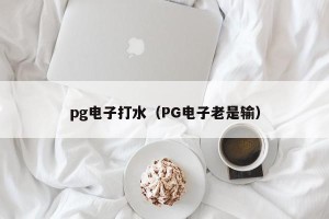 pg电子打水（PG电子老是输）