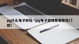 pg什么电子好玩（pg电子游戏有哪些热门款）