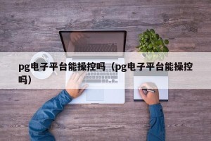pg电子平台能操控吗（pg电子平台能操控吗）