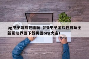 pg电子游戏在哪玩（PG电子游戏在哪玩全新互动界面下载页面org大连）
