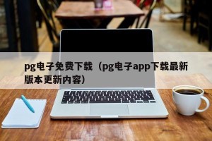 pg电子免费下载（pg电子app下载最新版本更新内容）