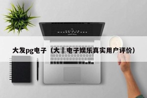大发pg电子（大發电子娱乐真实用户评价）