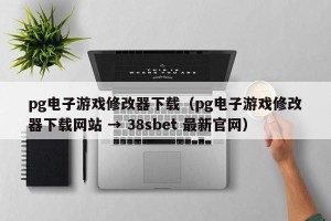 pg电子游戏修改器下载（pg电子游戏修改器下载网站 → 38sbet 最新官网）
