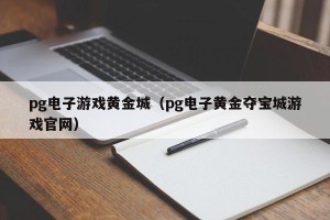 pg电子游戏黄金城（pg电子黄金夺宝城游戏官网）