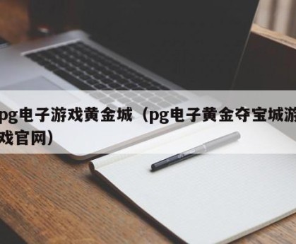 pg电子游戏黄金城（pg电子黄金夺宝城游戏官网）