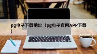 pg电子下载地址（pg电子官网APP下载）