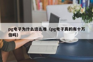 pg电子为什么这么难（pg电子真的有十万倍吗）