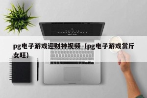 pg电子游戏迎财神视频（pg电子游戏赏斤女旺）