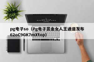 pg电子so（Pg电子赏金女人王通道发布62oC9GK7mXtop）