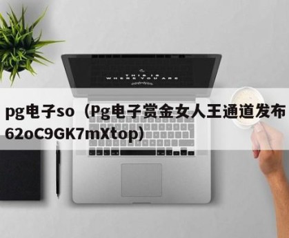 pg电子so（Pg电子赏金女人王通道发布62oC9GK7mXtop）