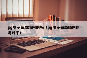 pg电子是局域网的吗（pg电子是局域网的吗知乎）