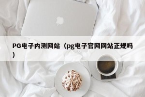 PG电子内测网站（pg电子官网网站正规吗）