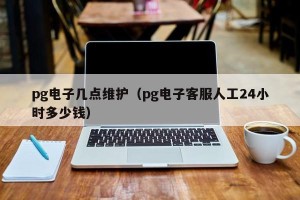 pg电子几点维护（pg电子客服人工24小时多少钱）