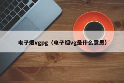 电子烟vgpg（电子烟vg是什么意思）