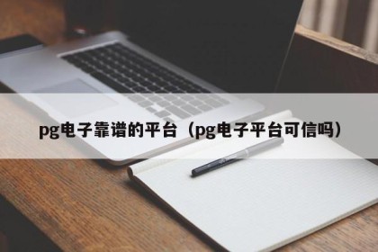 pg电子靠谱的平台（pg电子平台可信吗）
