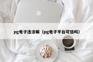 pg电子违法嘛（pg电子平台可信吗）