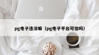pg电子违法嘛（pg电子平台可信吗）