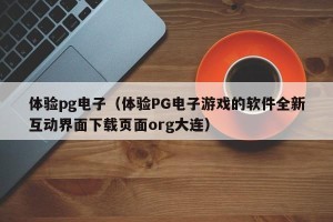 体验pg电子（体验PG电子游戏的软件全新互动界面下载页面org大连）