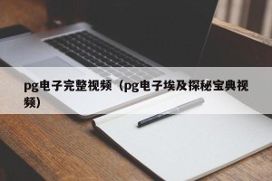 pg电子完整视频（pg电子埃及探秘宝典视频）