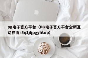 pg电子官方平台（PG电子官方平台全新互动界面r3q1jljpgyhtop）