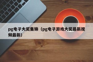 pg电子大奖集锦（pg电子游戏大奖最新视频最新）