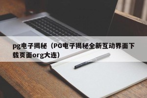 pg电子揭秘（PG电子揭秘全新互动界面下载页面org大连）