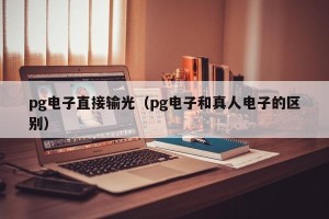 pg电子直接输光（pg电子和真人电子的区别）