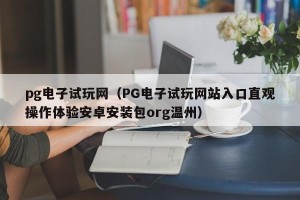 pg电子试玩网（PG电子试玩网站入口直观操作体验安卓安装包org温州）