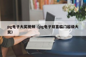 pg电子大奖视频（pg电子双喜临门超级大奖）
