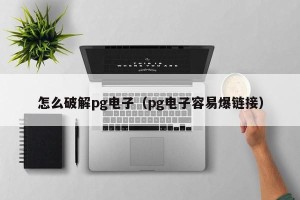 怎么破解pg电子（pg电子容易爆链接）