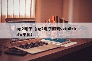 pg2电子（pg2电子游戏svip8zhifu中国）