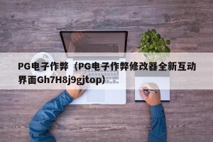PG电子作弊（PG电子作弊修改器全新互动界面Gh7H8j9gjtop）