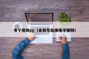 电子视频pg（本田车匙换电子视频）