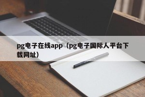 pg电子在线app（pg电子国际人平台下载网址）