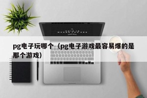pg电子玩哪个（pg电子游戏最容易爆的是那个游戏）
