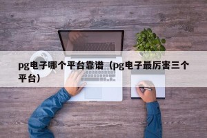 pg电子哪个平台靠谱（pg电子最厉害三个平台）